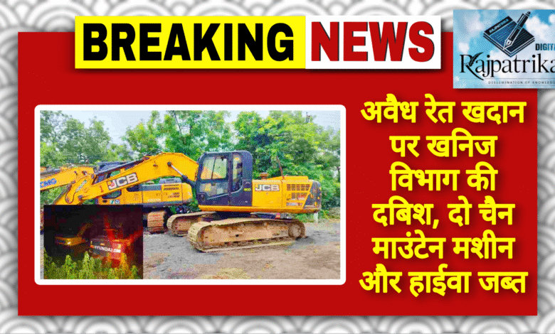 राजपत्रिका : अवैध रेत खदान पर खनिज विभाग की दबिश, दो चैन माउंटेन मशीन और हाईवा जब्त KSHITITECH