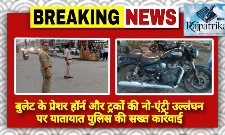 राजपत्रिका : बुलेट के प्रेशर हॉर्न और ट्रकों की नो-एंट्री उल्लंघन पर यातायात पुलिस की सख्त कार्रवाई KSHITITECH