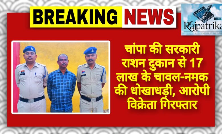 राजपत्रिका : चांपा की सरकारी राशन दुकान से 17 लाख के चावल-नमक की धोखाधड़ी, आरोपी विक्रेता गिरफ्तार KSHITITECH