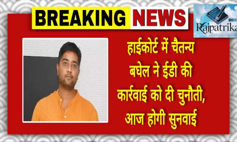 राजपत्रिका : हाईकोर्ट में चैतन्य बघेल ने ईडी की कार्रवाई को दी चुनौती, आज होगी सुनवाई KSHITITECH