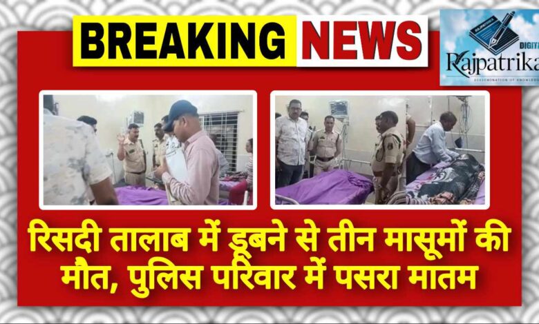 राजपत्रिका : रिसदी तालाब में डूबने से तीन मासूमों की मौत, पुलिस परिवार में पसरा मातम KSHITITECH