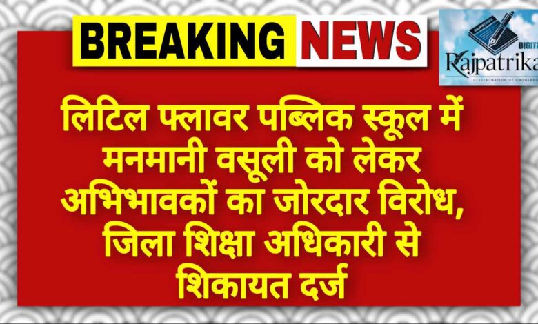 राजपत्रिका : लिटिल फ्लावर पब्लिक स्कूल में मनमानी वसूली को लेकर अभिभावकों का जोरदार विरोध, जिला शिक्षा अधिकारी से शिकायत दर्ज KSHITITECH