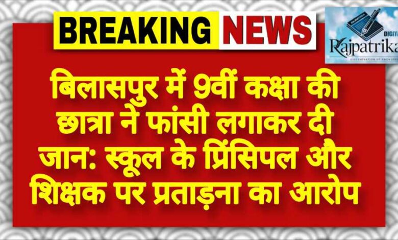राजपत्रिका : बिलासपुर के बेलतरा क्षेत्र में 9वीं कक्षा की छात्रा ने फांसी लगाकर दी जान: स्कूल के प्रिंसिपल और शिक्षक पर प्रताड़ना का आरोप KSHITITECH