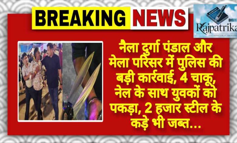 राजपत्रिका : नैला दुर्गा पंडाल और मेला परिसर में पुलिस की बड़ी कार्रवाई, 4 चाकू, नेल के साथ युवकों को पकड़ा, 2 हजार स्टील के कड़े भी जब्त… KSHITITECH
