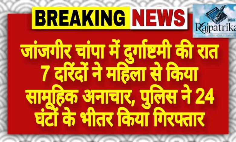 राजपत्रिका : जांजगीर चांपा में दुर्गाष्टमी की रात 7 दरिंदों ने महिला से किया सामूहिक अनाचार, पुलिस ने 24 घंटों के भीतर किया गिरफ्तार KSHITITECH