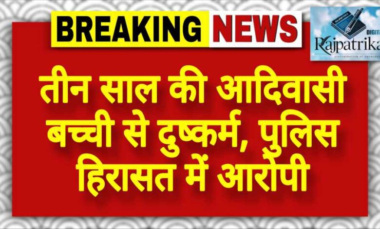 राजपत्रिका : तीन साल की आदिवासी बच्ची से दुष्कर्म, पुलिस हिरासत में आरोपी KSHITITECH