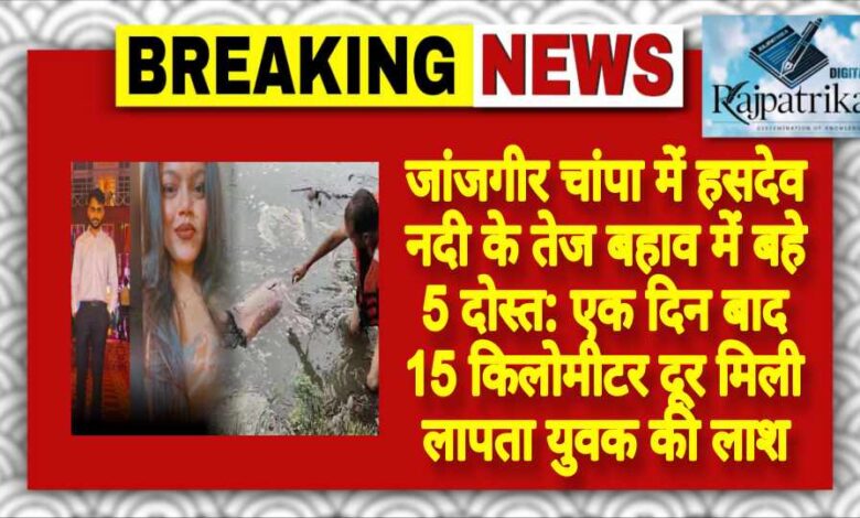 राजपत्रिका : जांजगीर चांपा में हसदेव नदी के तेज बहाव में बहे 5 दोस्त: एक दिन बाद 15 किलोमीटर दूर मिली लापता युवक की लाश KSHITITECH