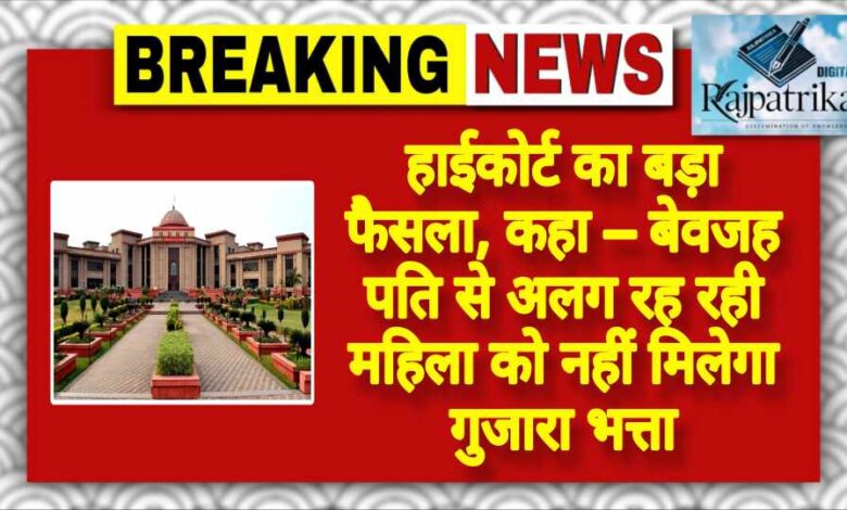 राजपत्रिका : हाईकोर्ट का बड़ा फैसला, कहा – बेवजह पति से अलग रह रही महिला को नहीं मिलेगा गुजारा भत्ता KSHITITECH