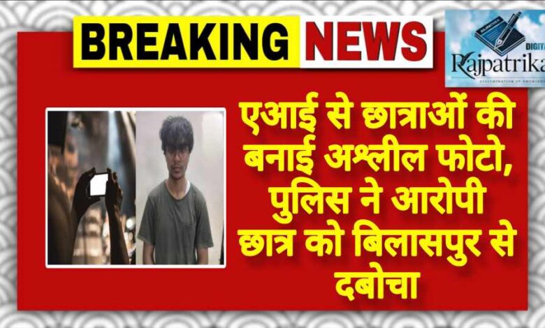 राजपत्रिका : एआई से छात्राओं की बनाई अश्लील फोटो, पुलिस ने आरोपी छात्र को बिलासपुर से दबोचा KSHITITECH