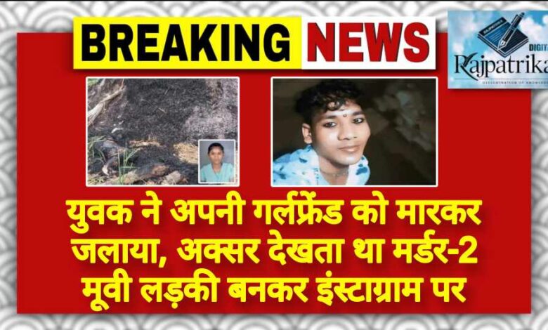राजपत्रिका : युवक ने अपनी गर्लफ्रेंड को मारकर जलाया, अक्सर देखता था मर्डर-2 मूवी लड़की बनकर इंस्टाग्राम पर KSHITITECH