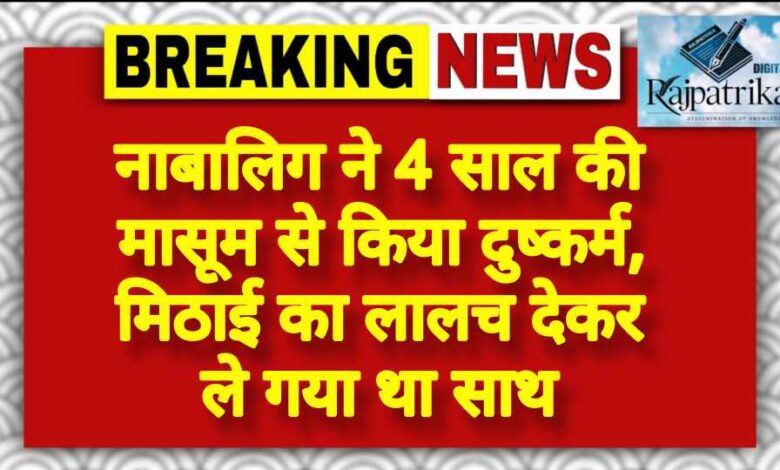 राजपत्रिका : नाबालिग ने 4 साल की मासूम से किया दुष्कर्म, मिठाई का लालच देकर ले गया था साथ KSHITITECH
