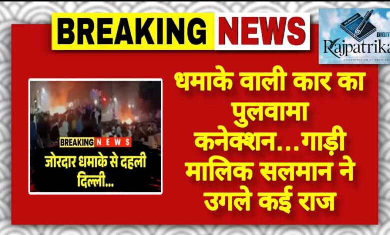 राजपत्रिका : धमाके वाली कार का पुलवामा कनेक्शन…गाड़ी मालिक सलमान ने उगले कई राज KSHITITECH