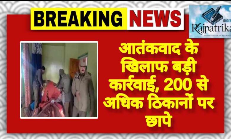राजपत्रिका : आतंकवाद के खिलाफ बड़ी कार्रवाई, 200 से अधिक ठिकानों पर छापे KSHITITECH