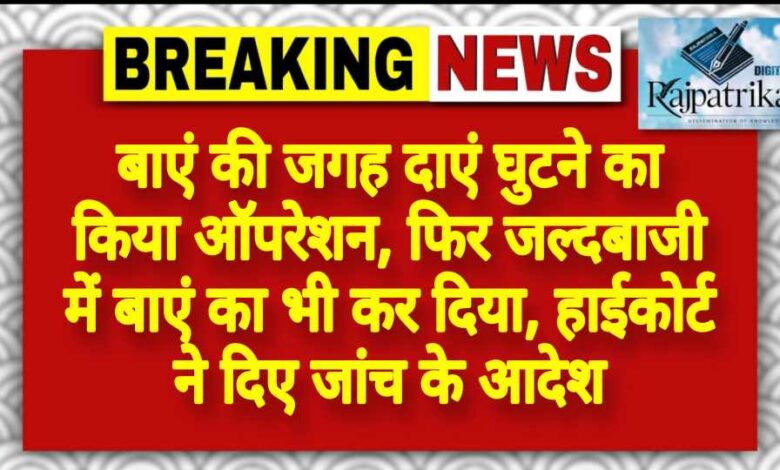 राजपत्रिका : बिलासपुर में बाएं की जगह दाएं घुटने का किया ऑपरेशन, फिर जल्दबाजी में बाएं का भी कर दिया, हाईकोर्ट ने दिए जांच के आदेश KSHITITECH