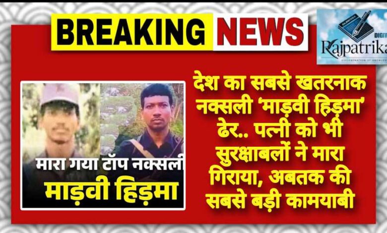 राजपत्रिका : देश का सबसे खतरनाक नक्सली ‘माड़वी हिड़मा’ ढेर.. पत्नी को भी सुरक्षाबलों ने मारा गिराया, अबतक की सबसे बड़ी कामयाबी KSHITITECH