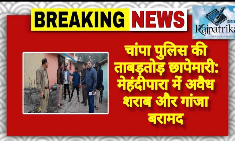 राजपत्रिका : चांपा पुलिस की ताबड़तोड़ छापेमारी: मेहंदीपारा में अवैध शराब और गांजा बरामद KSHITITECH