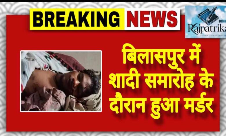 राजपत्रिका : बिलासपुर में शादी समारोह के दौरान हुआ मर्डर KSHITITECH