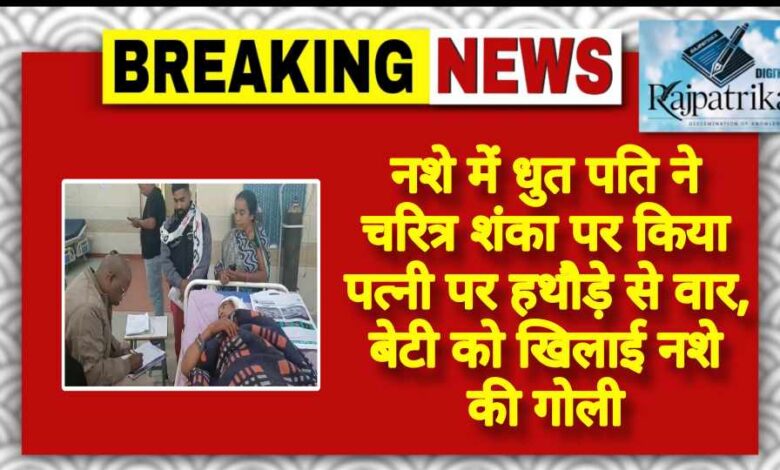राजपत्रिका : नशे में धुत पति ने चरित्र शंका पर किया पत्नी पर हथौड़े से वार, बेटी को खिलाई नशे की गोली KSHITITECH