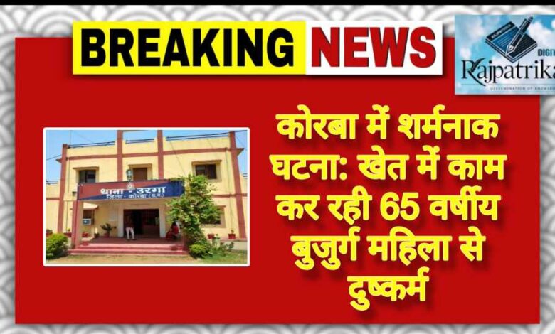 राजपत्रिका : कोरबा में शर्मनाक घटना: खेत में काम कर रही 65 वर्षीय बुजुर्ग महिला से दुष्कर्म KSHITITECH