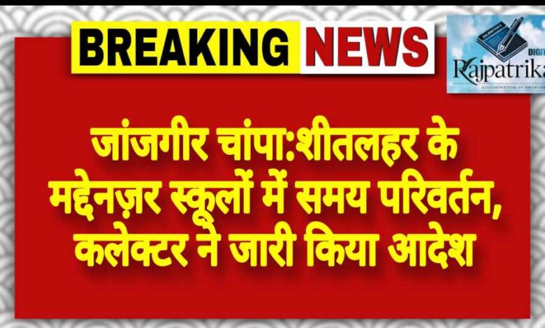 राजपत्रिका : जांजगीर चांपा:शीतलहर के मद्देनज़र स्कूलों में समय परिवर्तन, कलेक्टर ने जारी किया आदेश KSHITITECH