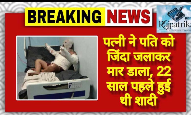 राजपत्रिका : पत्नी ने पति को जिंदा जलाकर मार डाला, 22 साल पहले हुई थी शादी KSHITITECH