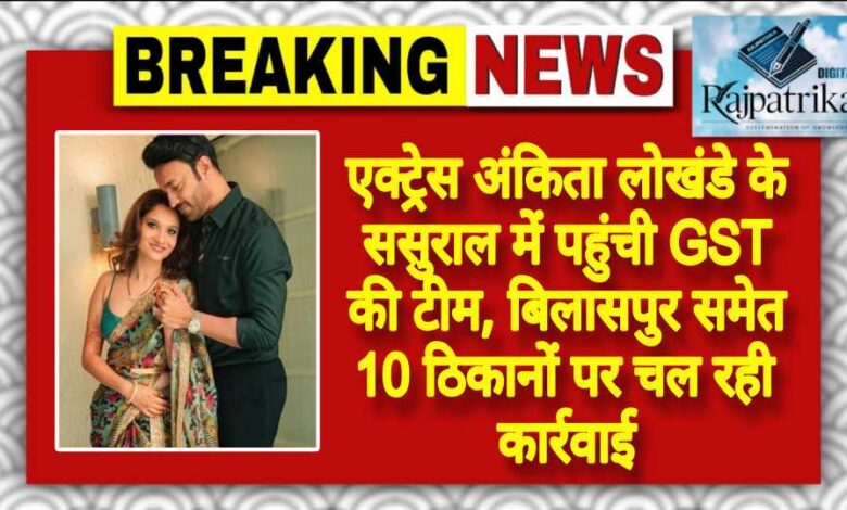 राजपत्रिका : एक्ट्रेस अंकिता लोखंडे के ससुराल में पहुंची GST की टीम, बिलासपुर समेत 10 ठिकानों पर चल रही कार्रवाई KSHITITECH