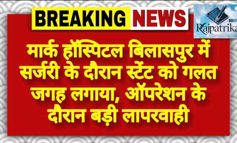 राजपत्रिका : मार्क हॉस्पिटल बिलासपुर में सर्जरी के दौरान स्टेंट को गलत जगह लगाया, ऑपरेशन के दौरान बड़ी लापरवाही KSHITITECH