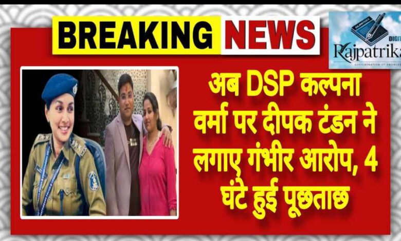 राजपत्रिका : अब DSP कल्पना वर्मा पर दीपक टंडन ने लगाए गंभीर आरोप, 4 घंटे हुई पूछताछ KSHITITECH