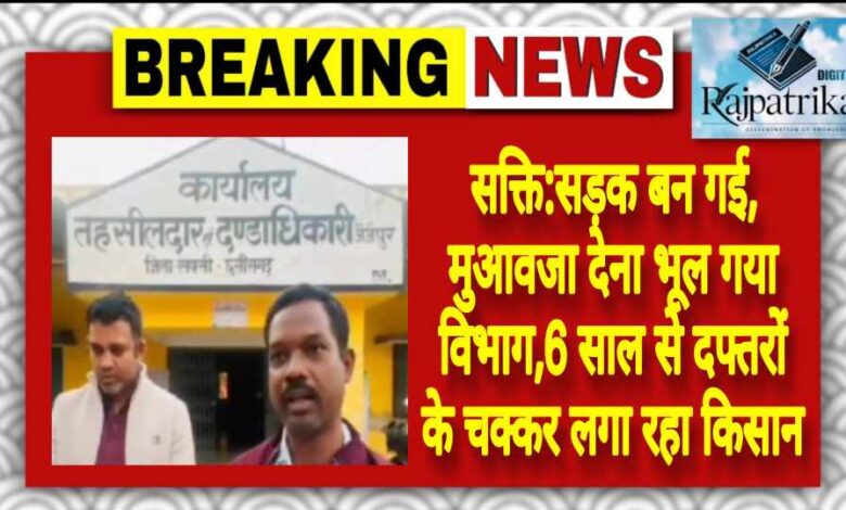 राजपत्रिका : सक्ति:सड़क बन गई, मुआवजा देना भूल गया विभाग,6 साल से दफ्तरों के चक्कर लगा रहा किसान KSHITITECH