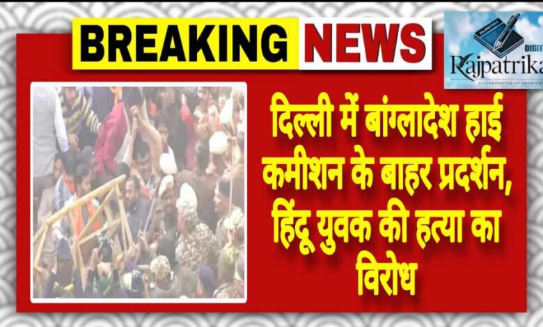 राजपत्रिका : दिल्ली में बांग्लादेश हाई कमीशन के बाहर प्रदर्शन, हिंदू युवक की हत्या का विरोध KSHITITECH