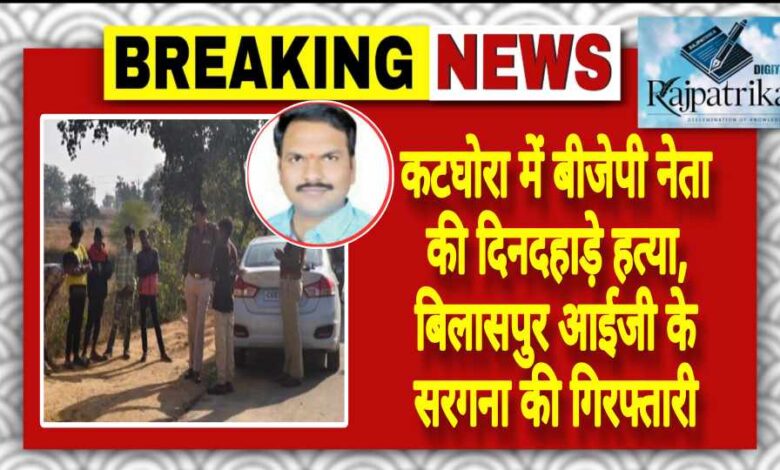 राजपत्रिका : कटघोरा में बीजेपी नेता की दिनदहाड़े हत्या, बिलासपुर आईजी के सरगना की गिरफ्तारी KSHITITECH