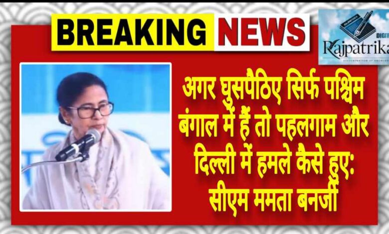 राजपत्रिका : अगर घुसपैठिए सिर्फ पश्चिम बंगाल में हैं तो पहलगाम और दिल्ली में हमले कैसे हुए: सीएम ममता बनर्जी KSHITITECH
