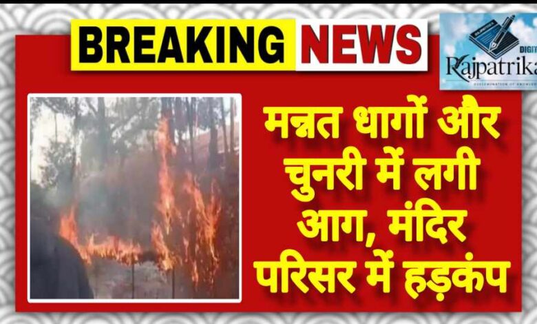 राजपत्रिका : मन्नत धागों और चुनरी में लगी आग, मंदिर परिसर में हड़कंप KSHITITECH