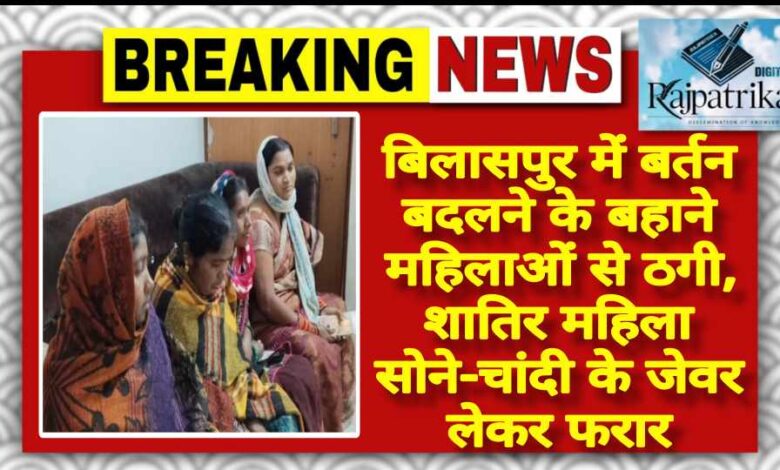 राजपत्रिका : बिलासपुर में बर्तन बदलने के बहाने महिलाओं से ठगी, शातिर महिला सोने-चांदी के जेवर लेकर फरार KSHITITECH