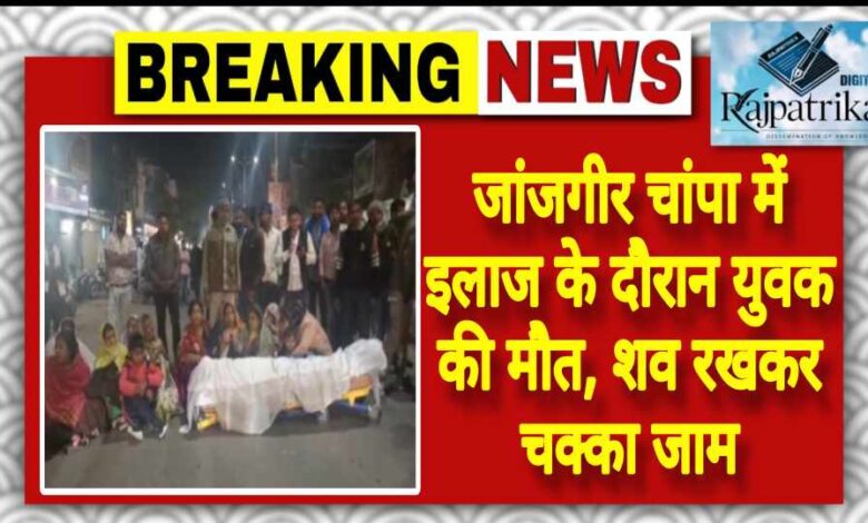 राजपत्रिका : जांजगीर चांपा में इलाज के दौरान युवक की मौत, शव रखकर चक्का जाम KSHITITECH