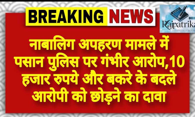 राजपत्रिका : नाबालिग अपहरण मामले में पसान पुलिस पर गंभीर आरोप,10 हजार रुपये और बकरे के बदले आरोपी को छोड़ने का दावा KSHITITECH