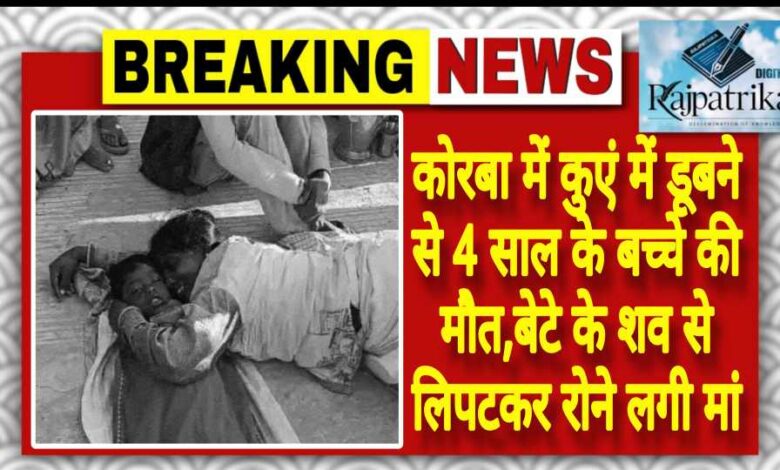 राजपत्रिका : कोरबा में कुएं में डूबने से 4 साल के बच्चे की मौत,बेटे के शव से लिपटकर रोने लगी मां KSHITITECH