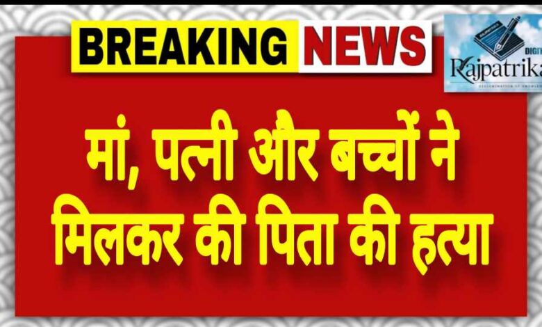 राजपत्रिका : मां, पत्नी और बच्चों ने मिलकर की पिता की हत्या KSHITITECH
