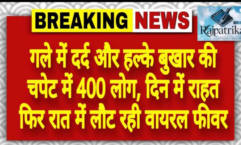 राजपत्रिका : गले में दर्द और हल्के बुखार की चपेट में 400 लोग, दिन में राहत फिर रात में लौट रही वायरल फीवर KSHITITECH