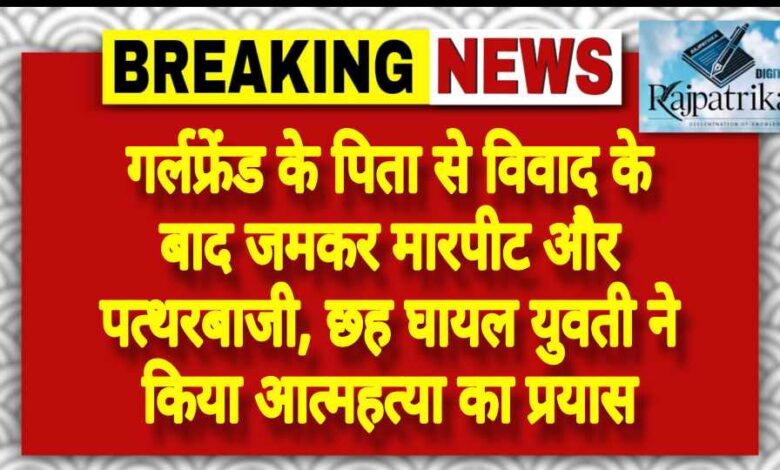 राजपत्रिका : गर्लफ्रेंड के पिता से विवाद के बाद जमकर मारपीट और पत्थरबाजी, छह घायल युवती ने किया आत्महत्या का प्रयास KSHITITECH