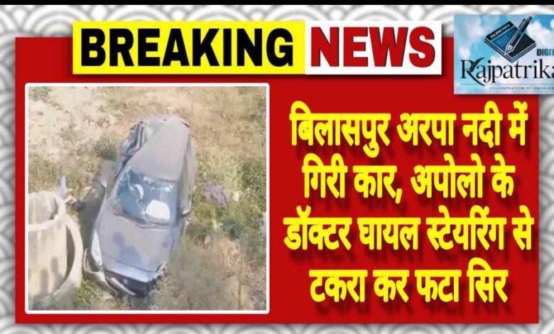 राजपत्रिका: बिलासपुर अरपा नदी में गिरी कार, अपोलो के डॉक्टर घायल स्टेयरिंग से टकरा कर फटा सिर KSHITITECH