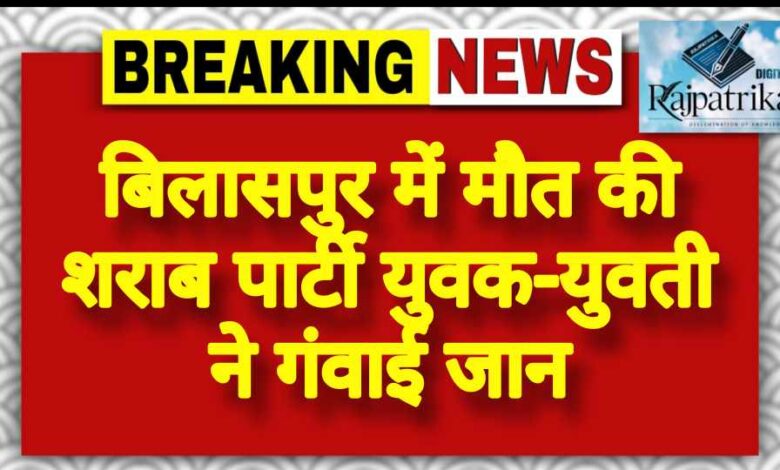 राजपत्रिका : बिलासपुर में मौत की शराब पार्टी युवक-युवती ने गंवाई जान KSHITITECH
