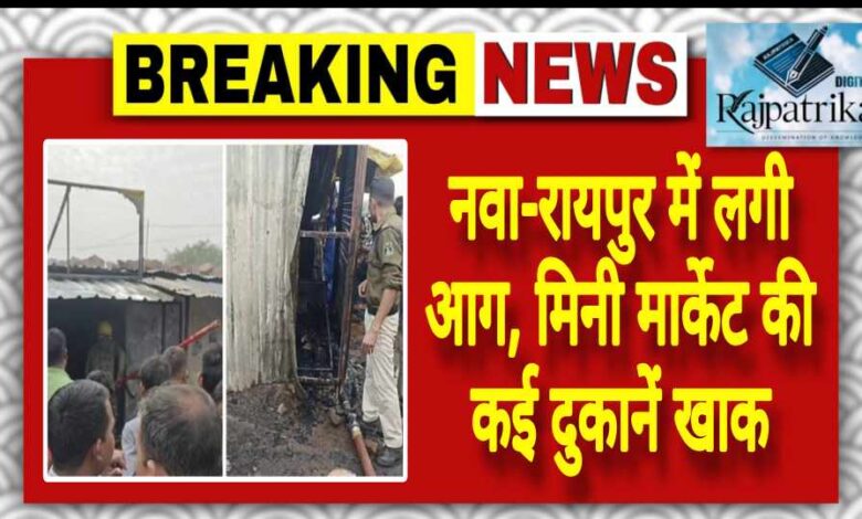 राजपत्रिका : नवा-रायपुर में लगी आग, मिनी मार्केट की कई दुकानें खाक KSHITITECH