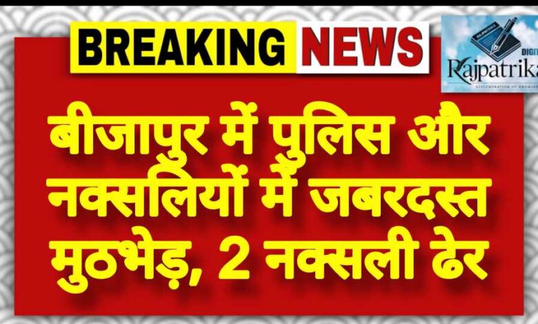 राजपत्रिका : बीजापुर में पुलिस और नक्सलियों में जबरदस्त मुठभेड़, 2 नक्सली ढेर KSHITITECH