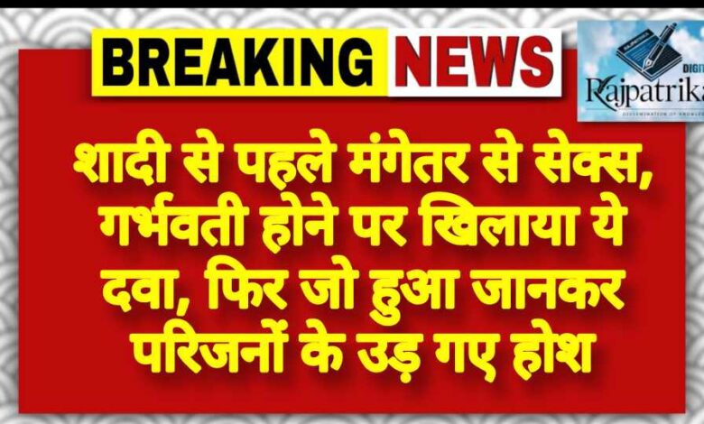 राजपत्रिका : शादी से पहले मंगेतर से सेक्स, गर्भवती होने पर खिलाया ये दवा, फिर जो हुआ जानकर परिजनों के उड़ गए होश KSHITITECH