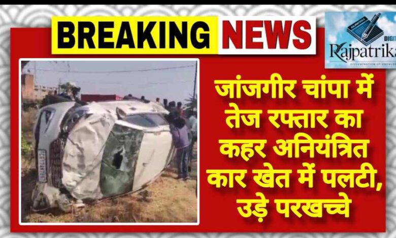 राजपत्रिका : जांजगीर चांपा में तेज रफ्तार का कहर अनियंत्रित कार खेत में पलटी, उड़े परखच्चे KSHITITECH