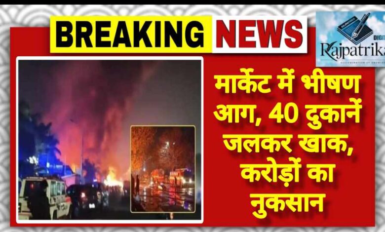 राजपत्रिका : मार्केट में भीषण आग, 40 दुकानें जलकर खाक, करोड़ों का नुकसान KSHITITECH