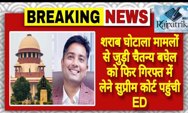 राजपत्रिका : शराब घोटाला मामलों से जुड़ी चैतन्य बघेल को फिर गिरफ्त में लेने सुप्रीम कोर्ट पहुंची ED KSHITITECH