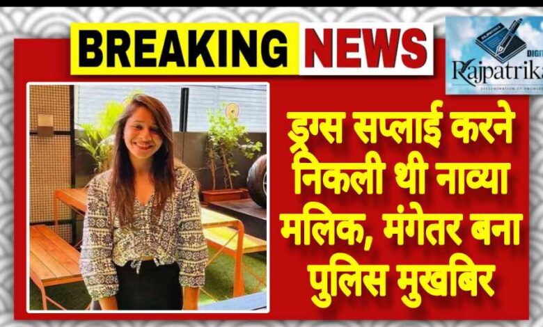 राजपत्रिका : ड्रग्स सप्लाई करने निकली थी नाव्या मलिक, मंगेतर बना पुलिस मुखबिर KSHITITECH