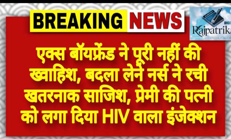 राजपत्रिका : एक्स बॉयफ्रेंड ने पूरी नहीं की ख्वाहिश, बदला लेने नर्स ने रची खतरनाक साजिश, प्रेमी की पत्नी को लगा दिया HIV वाला इंजेक्शन KSHITITECH